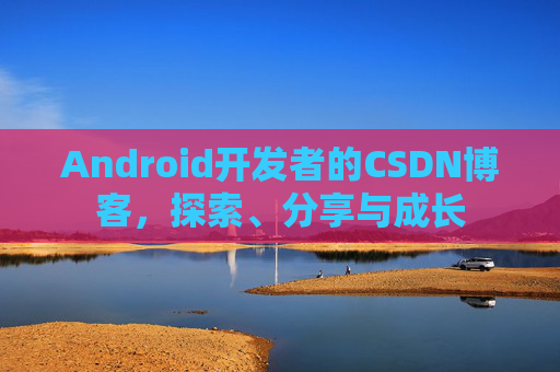 Android开发者的CSDN博客，探索、分享与成长